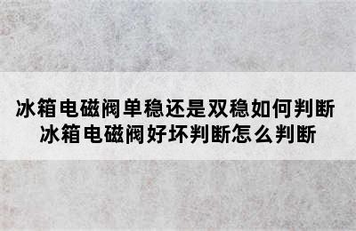 冰箱电磁阀单稳还是双稳如何判断 冰箱电磁阀好坏判断怎么判断